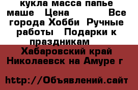 кукла масса папье маше › Цена ­ 1 000 - Все города Хобби. Ручные работы » Подарки к праздникам   . Хабаровский край,Николаевск-на-Амуре г.